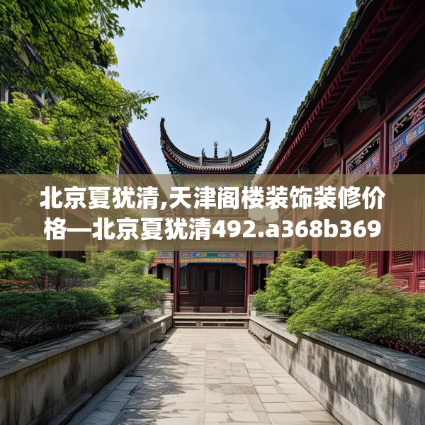 北京夏犹清,天津阁楼装饰装修价格—北京夏犹清492.a368b369c372fgy.379dsfds