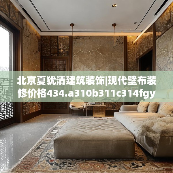北京夏犹清建筑装饰|现代壁布装修价格434.a310b311c314fgy.32176667