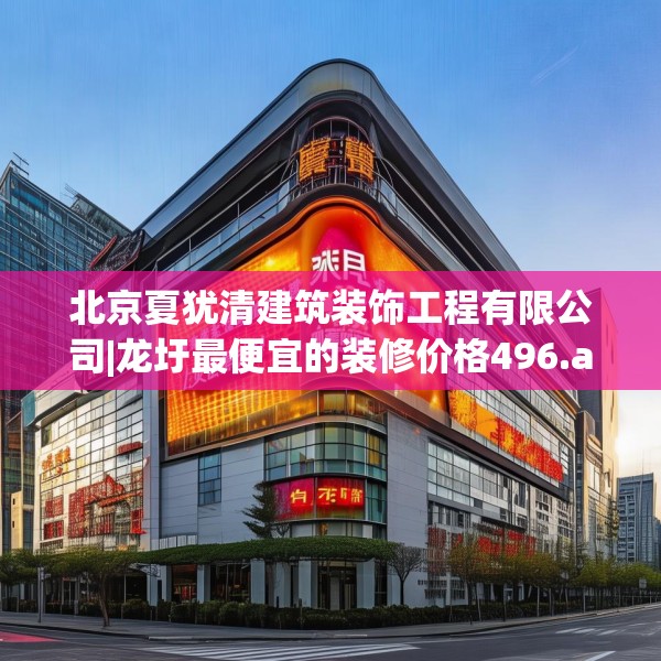 北京夏犹清建筑装饰工程有限公司|龙圩最便宜的装修价格496.a372b373c376fgy.383sdA