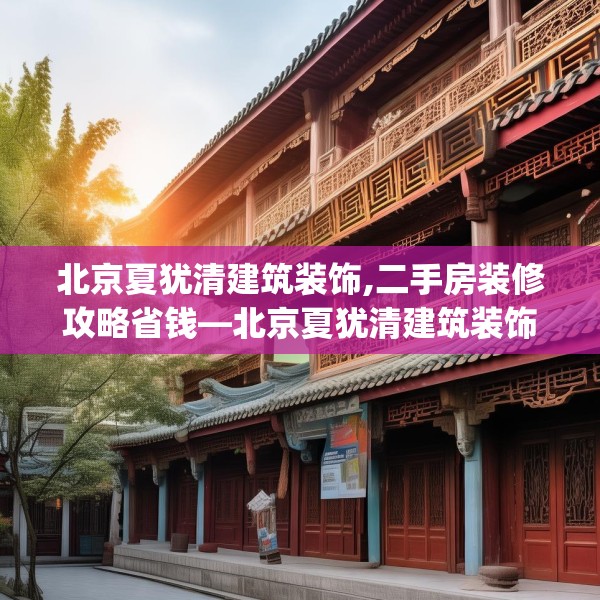 北京夏犹清建筑装饰,二手房装修攻略省钱—北京夏犹清建筑装饰370.a246b247c250fgy.257sdA