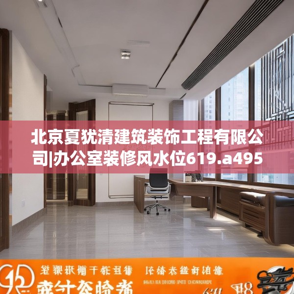 北京夏犹清建筑装饰工程有限公司|办公室装修风水位619.a495b496c499fgy.506fdsfds