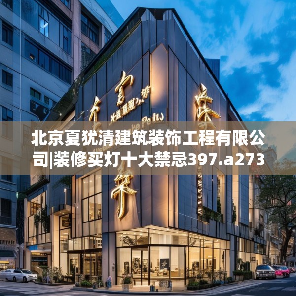 北京夏犹清建筑装饰工程有限公司|装修买灯十大禁忌397.a273b274c277fgy.284jhhj