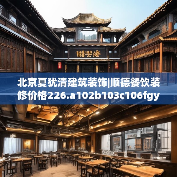 北京夏犹清建筑装饰|顺德餐饮装修价格226.a102b103c106fgy.113sdA