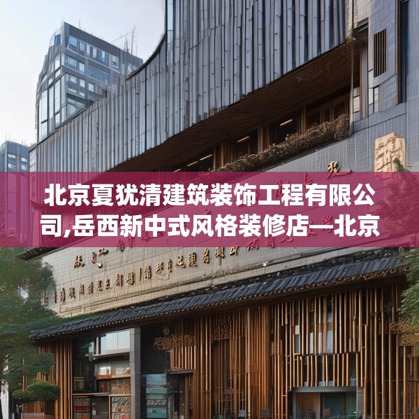 北京夏犹清建筑装饰工程有限公司,岳西新中式风格装修店—北京夏犹清建筑装饰工程有限公司474.a350b351c354fgy.361dsfds