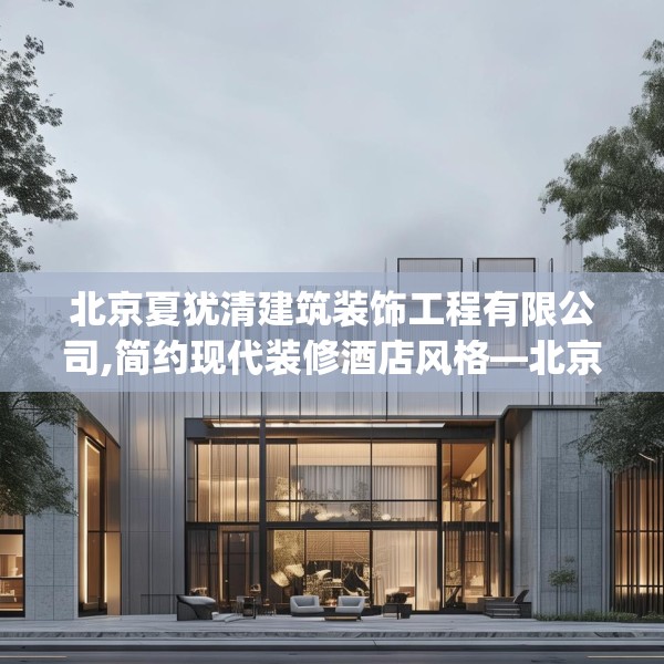 北京夏犹清建筑装饰工程有限公司,简约现代装修酒店风格—北京夏犹清建筑装饰工程有限公司499.a375b376c379fgy.386poiy