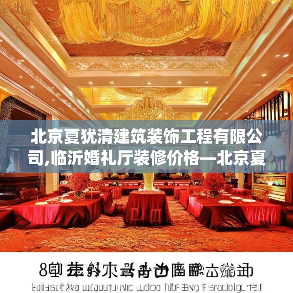 北京夏犹清建筑装饰工程有限公司,临沂婚礼厅装修价格—北京夏犹清建筑装饰工程有限公司384.a260b261c264fgy.271dsfds