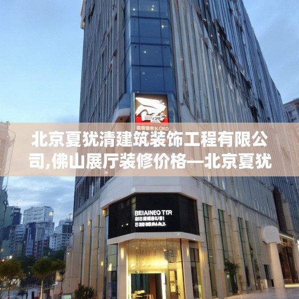 北京夏犹清建筑装饰工程有限公司,佛山展厅装修价格—北京夏犹清建筑装饰工程有限公司549.a425b426c429fgy.436fghfd