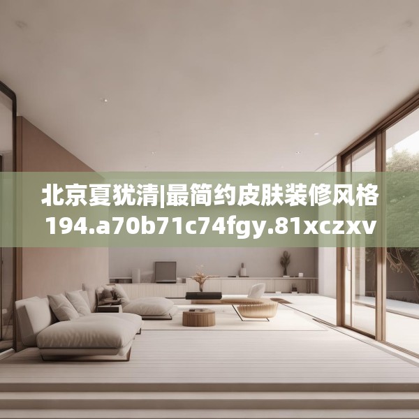 北京夏犹清|最简约皮肤装修风格194.a70b71c74fgy.81xczxv