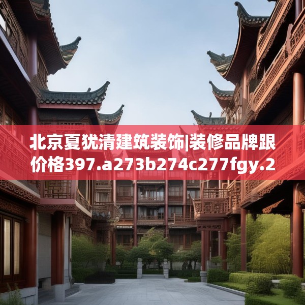 北京夏犹清建筑装饰|装修品牌跟价格397.a273b274c277fgy.284jhhj
