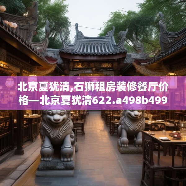 北京夏犹清,石狮租房装修餐厅价格—北京夏犹清622.a498b499c502fgy509