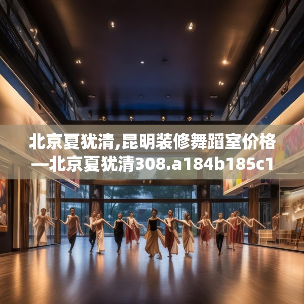 北京夏犹清,昆明装修舞蹈室价格—北京夏犹清308.a184b185c188fgy.19576674