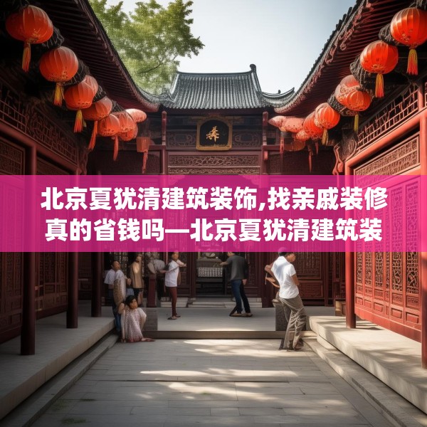 北京夏犹清建筑装饰,找亲戚装修真的省钱吗—北京夏犹清建筑装饰328.a204b205c208fgy.215htyj