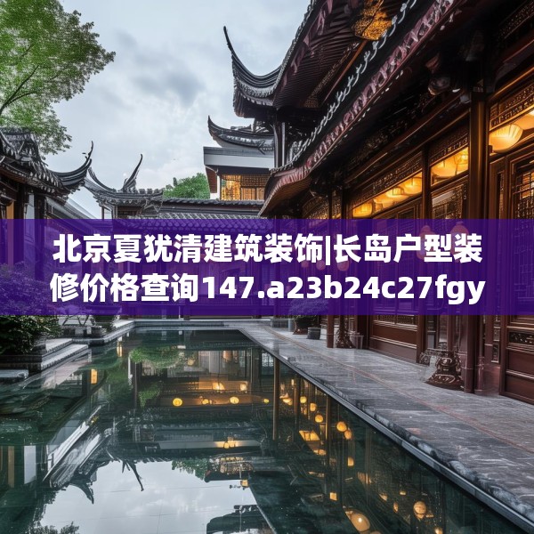 北京夏犹清建筑装饰|长岛户型装修价格查询147.a23b24c27fgy.34uyk
