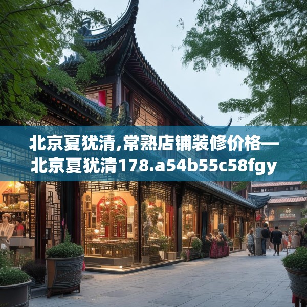 北京夏犹清,常熟店铺装修价格—北京夏犹清178.a54b55c58fgy.65dewqe