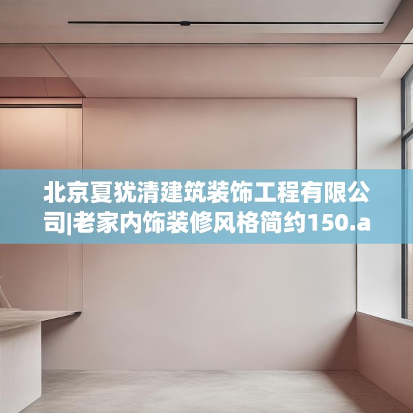 北京夏犹清建筑装饰工程有限公司|老家内饰装修风格简约150.a26b27c30fgy.37dsfds