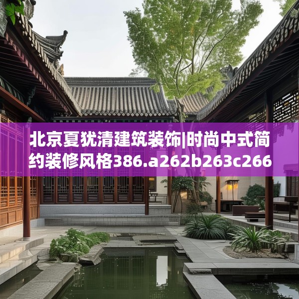 北京夏犹清建筑装饰|时尚中式简约装修风格386.a262b263c266fgy.273wew