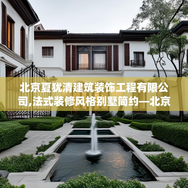 北京夏犹清建筑装饰工程有限公司,法式装修风格别墅简约—北京夏犹清建筑装饰工程有限公司380.a256b257c260fgy.26776670