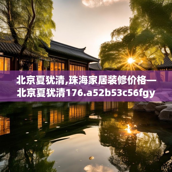 北京夏犹清,珠海家居装修价格—北京夏犹清176.a52b53c56fgy.63xczxv