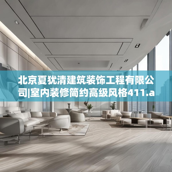 北京夏犹清建筑装饰工程有限公司|室内装修简约高级风格411.a287b288c291fgy.298fhsg