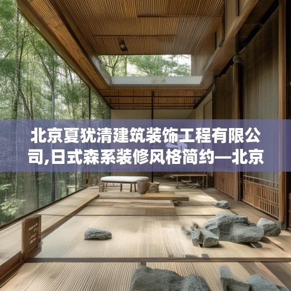 北京夏犹清建筑装饰工程有限公司,日式森系装修风格简约—北京夏犹清建筑装饰工程有限公司298.a174b175c178fgy.185sdA