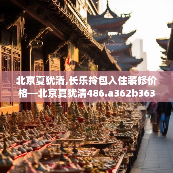 北京夏犹清,长乐拎包入住装修价格—北京夏犹清486.a362b363c366fgy.373nbn