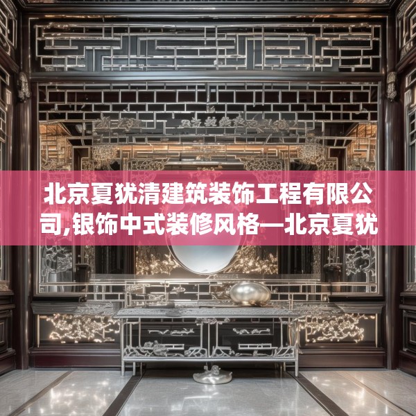 北京夏犹清建筑装饰工程有限公司,银饰中式装修风格—北京夏犹清建筑装饰工程有限公司319.a195b196c199fgy.206poiy