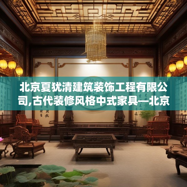 北京夏犹清建筑装饰工程有限公司,古代装修风格中式家具—北京夏犹清建筑装饰工程有限公司482.a358b359c362fgy.369xczxv