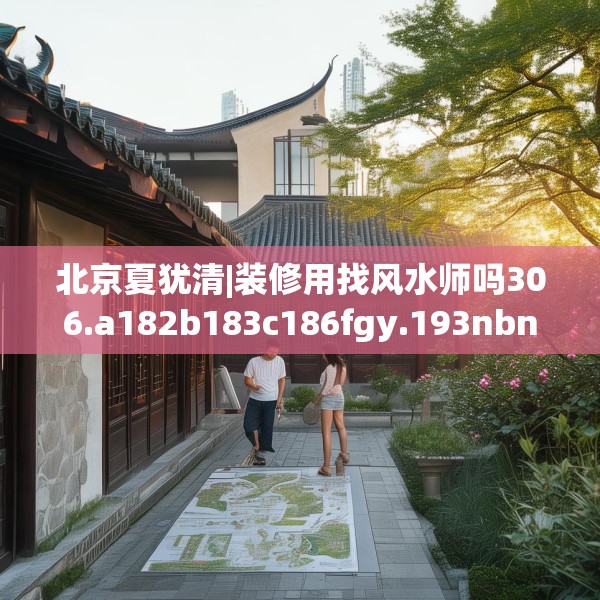 北京夏犹清|装修用找风水师吗306.a182b183c186fgy.193nbn