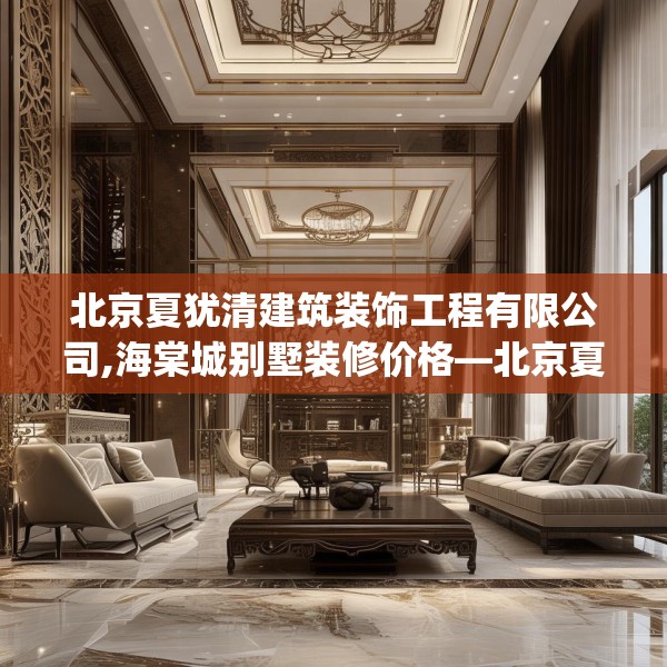 北京夏犹清建筑装饰工程有限公司,海棠城别墅装修价格—北京夏犹清建筑装饰工程有限公司360.a236b237c240fgy.247nbn