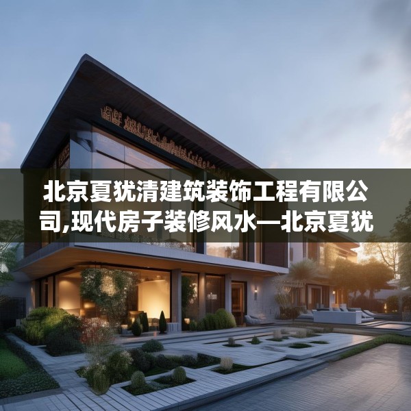 北京夏犹清建筑装饰工程有限公司,现代房子装修风水—北京夏犹清建筑装饰工程有限公司443.a319b320c323fgy.330cvcx
