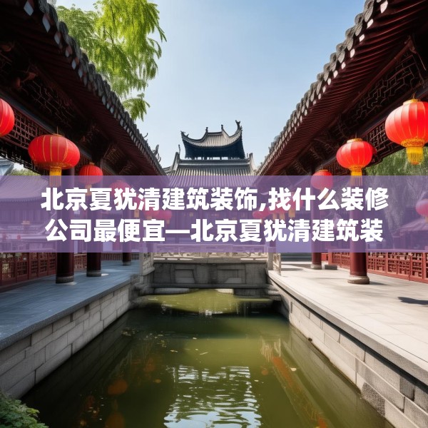 北京夏犹清建筑装饰,找什么装修公司最便宜—北京夏犹清建筑装饰306.a182b183c186fgy.193nbn