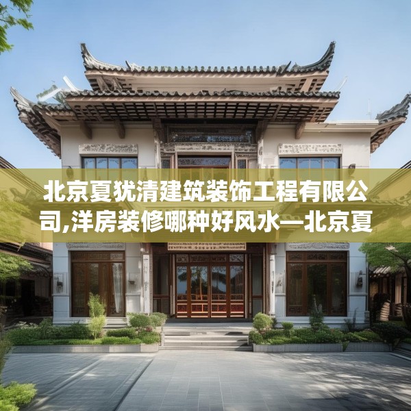 北京夏犹清建筑装饰工程有限公司,洋房装修哪种好风水—北京夏犹清建筑装饰工程有限公司591.a467b468c471fgy.478fhsg