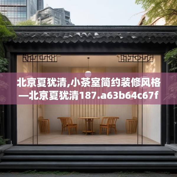 北京夏犹清,小茶室简约装修风格—北京夏犹清187.a63b64c67fgy.74fdsfds