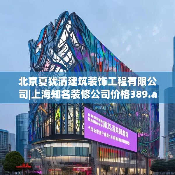 北京夏犹清建筑装饰工程有限公司|上海知名装修公司价格389.a265b266c269fgy.276cvcx