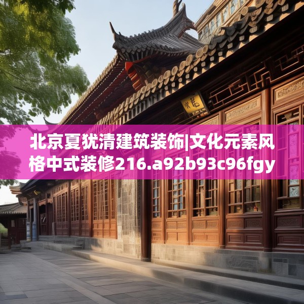 北京夏犹清建筑装饰|文化元素风格中式装修216.a92b93c96fgy.103nbn