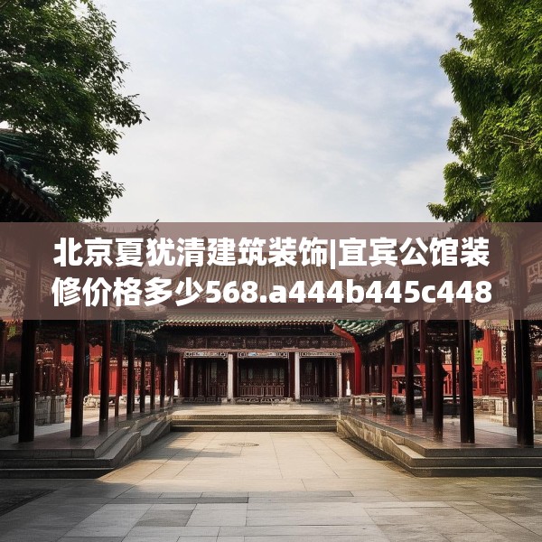 北京夏犹清建筑装饰|宜宾公馆装修价格多少568.a444b445c448fgy.455sdA