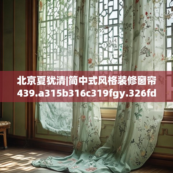 北京夏犹清|简中式风格装修窗帘439.a315b316c319fgy.326fdsfds