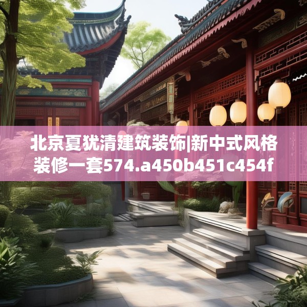 北京夏犹清建筑装饰|新中式风格装修一套574.a450b451c454fgy.461dewqe