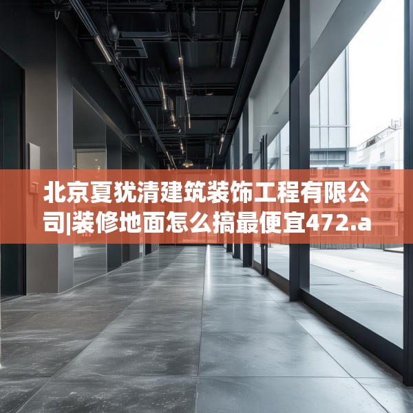 北京夏犹清建筑装饰工程有限公司|装修地面怎么搞最便宜472.a348b349c352fgy.359htyj