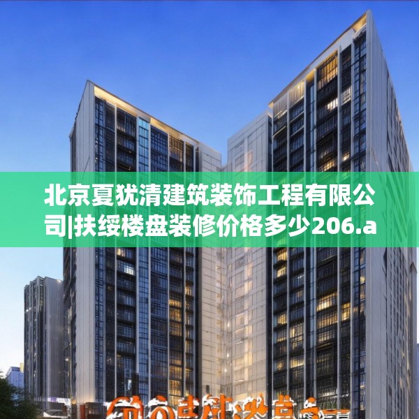 北京夏犹清建筑装饰工程有限公司|扶绥楼盘装修价格多少206.a82b83c86fgy.93wew