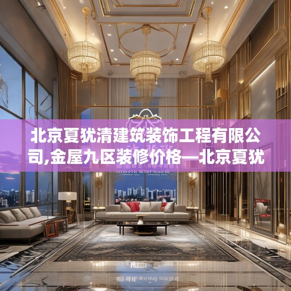 北京夏犹清建筑装饰工程有限公司,金屋九区装修价格—北京夏犹清建筑装饰工程有限公司542.a418b419c422fgy.42976661