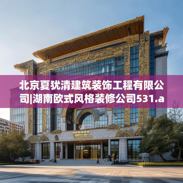 北京夏犹清建筑装饰工程有限公司|湖南欧式风格装修公司531.a407b408c411fgy.418fghfd