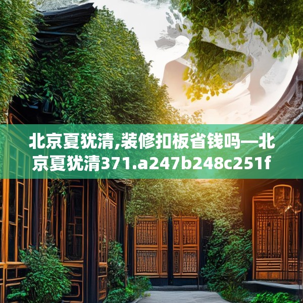 北京夏犹清,装修扣板省钱吗—北京夏犹清371.a247b248c251fgy.258cvcx