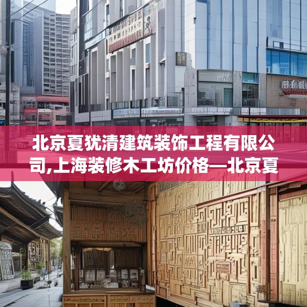 北京夏犹清建筑装饰工程有限公司,上海装修木工坊价格—北京夏犹清建筑装饰工程有限公司499.a375b376c379fgy.386poiy