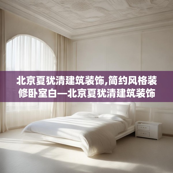 北京夏犹清建筑装饰,简约风格装修卧室白—北京夏犹清建筑装饰124.bfhsg