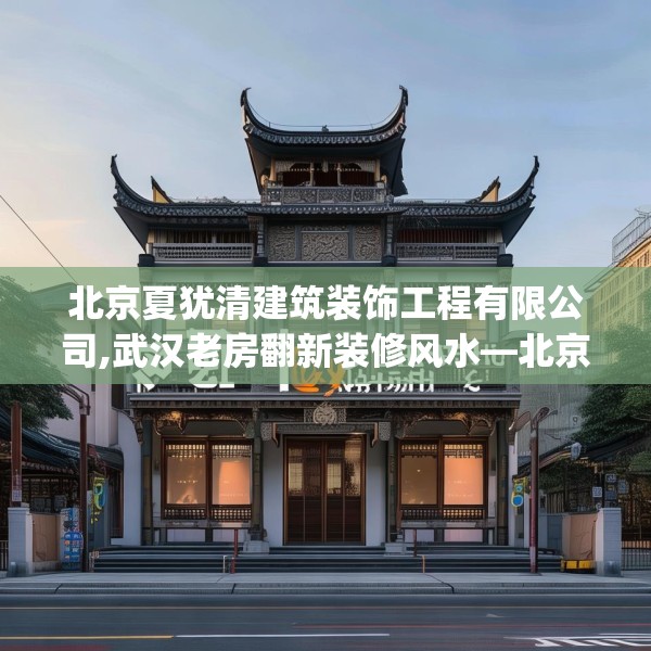 北京夏犹清建筑装饰工程有限公司,武汉老房翻新装修风水—北京夏犹清建筑装饰工程有限公司321.a197b198c201fgy.208fhsg