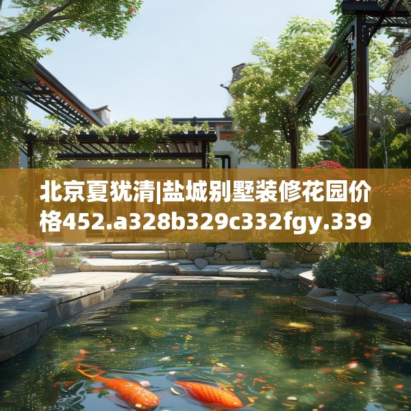 北京夏犹清|盐城别墅装修花园价格452.a328b329c332fgy.33976666