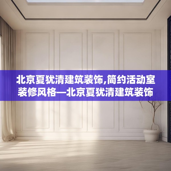 北京夏犹清建筑装饰,简约活动室装修风格—北京夏犹清建筑装饰244.a120b121c124fgy.131sdA