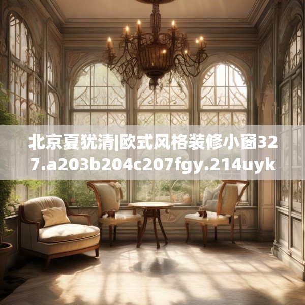 北京夏犹清|欧式风格装修小窗327.a203b204c207fgy.214uyk