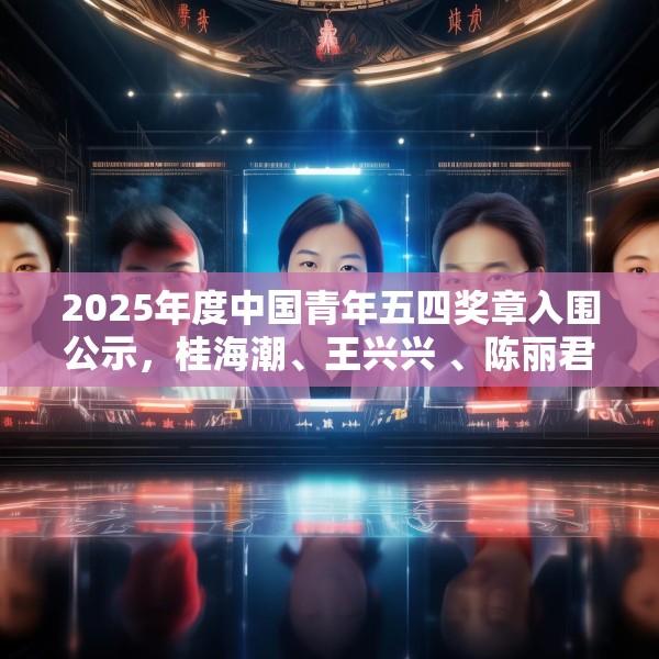 2025年度中国青年五四奖章入围公示，桂海潮、王兴兴 、陈丽君等在列